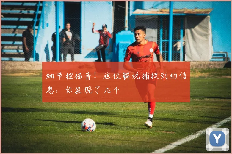 细节控福音!这位解说捕捉到的信息,你发现了几个