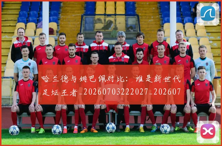哈兰德与姆巴佩对比：谁是新世代足坛王者_20260703222027_20260719155559