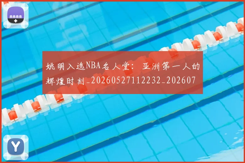 姚明入选NBA名人堂：亚洲第一人的辉煌时刻_20260527112232_20260703232542