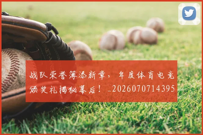 战队荣誉簿添新章，年度体育电竞颁奖礼揭秘幕后！_20260707143956