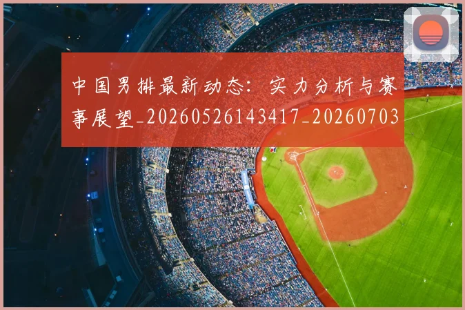 中国男排最新动态：实力分析与赛事展望_20260526143417_20260703203247_20260717234842