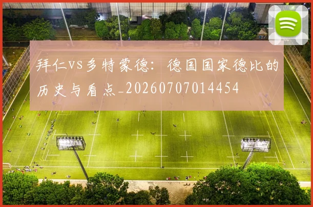 拜仁vs多特蒙德:德国国家德比的历史与看点_20260707014454