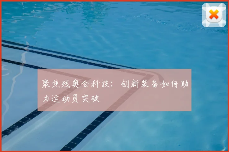 聚焦残奥会科技:创新装备如何助力运动员突破
