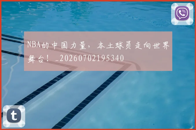NBA的中国力量,本土球员走向世界舞台!_20260702195340