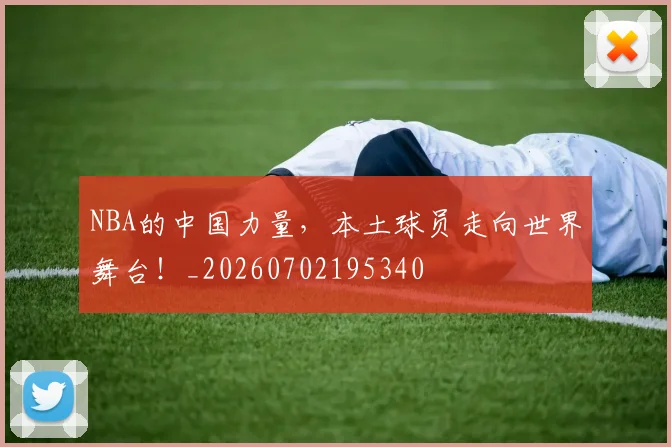 NBA的中国力量,本土球员走向世界舞台!_20260702195340