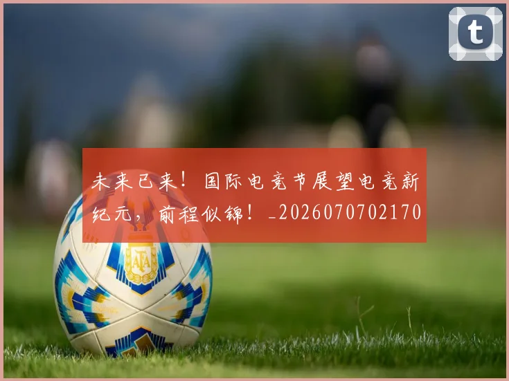 未来已来！国际电竞节展望电竞新纪元，前程似锦！_20260707021706