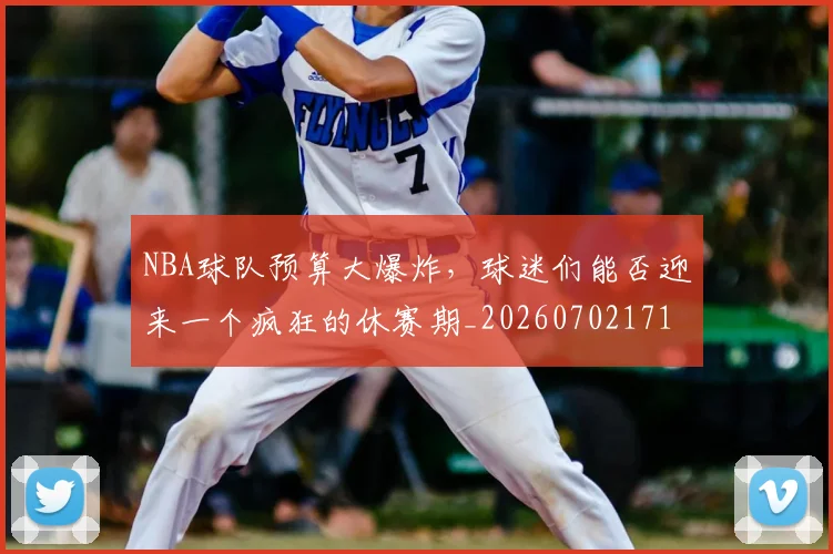 NBA球队预算大爆炸,球迷们能否迎来一个疯狂的休赛期_20260702171220