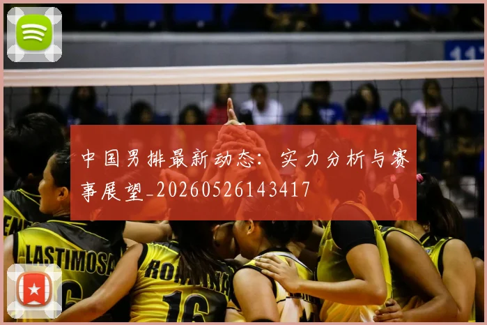 中国男排最新动态:实力分析与赛事展望_20260526143417