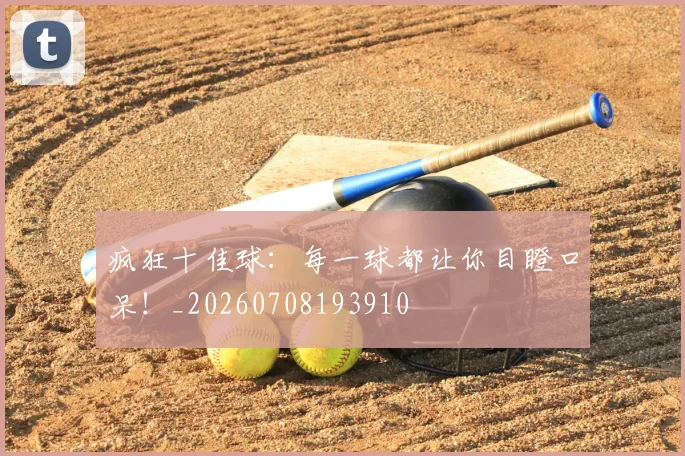 疯狂十佳球：每一球都让你目瞪口呆！_20260708193910